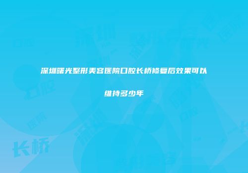 深圳曙光整形美容医院口腔长桥修复后效果可以维持多少年