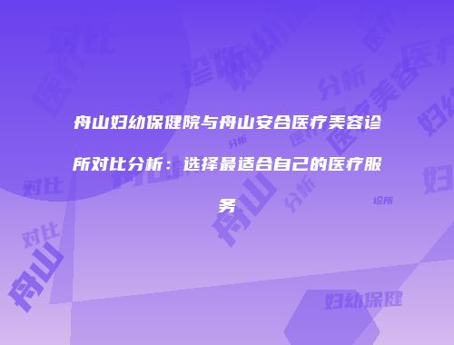 舟山妇幼保健院与舟山安合医疗美容诊所对比分析：选择最适合自己的医疗服务
