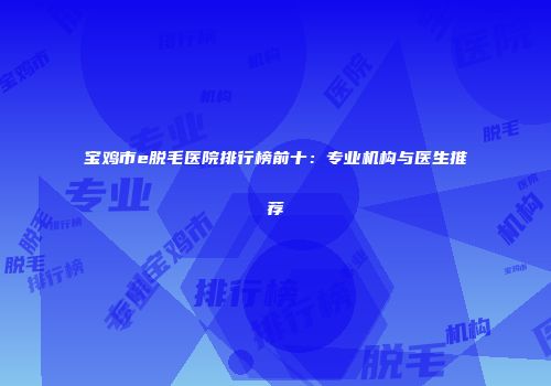 宝鸡市e脱毛医院排行榜前十：专业机构与医生推荐