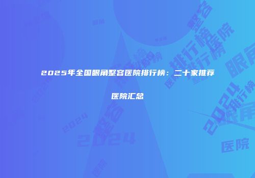 2025年全国眼角整容医院排行榜：二十家推荐医院汇总