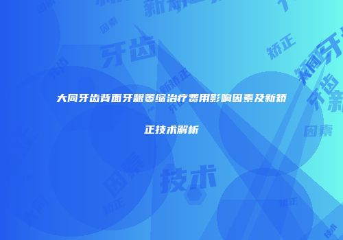 大同牙齿背面牙龈萎缩治疗费用影响因素及新矫正技术解析