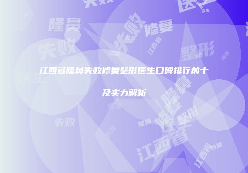 江西省隆鼻失败修复整形医生口碑排行前十及实力解析