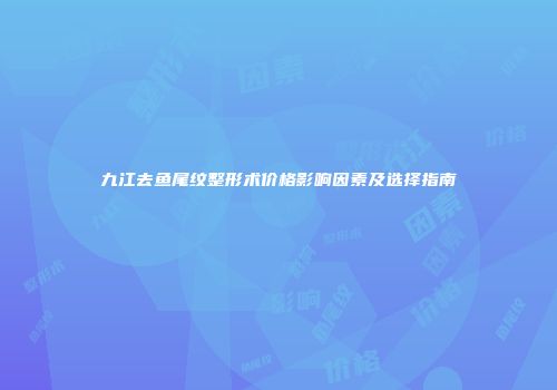 九江去鱼尾纹整形术价格影响因素及选择指南