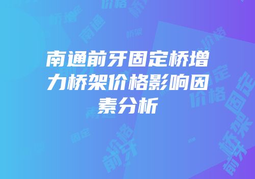 南通前牙固定桥增力桥架价格影响因素分析