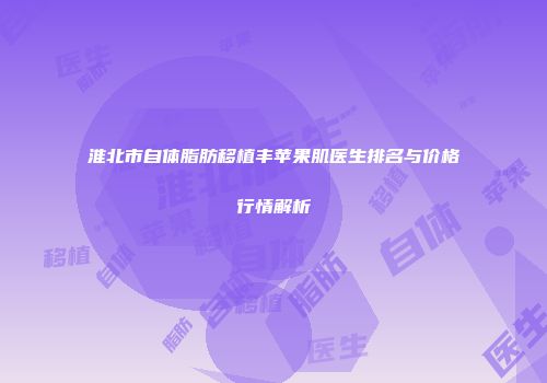 淮北市自体脂肪移植丰苹果肌医生排名与价格行情解析