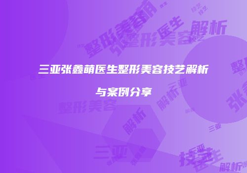 三亚张鑫萌医生整形美容技艺解析与案例分享