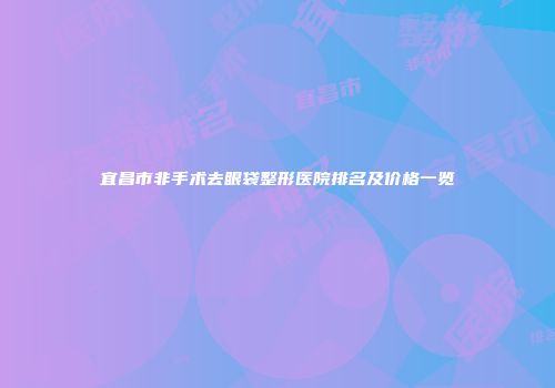 宜昌市非手术去眼袋整形医院排名及价格一览