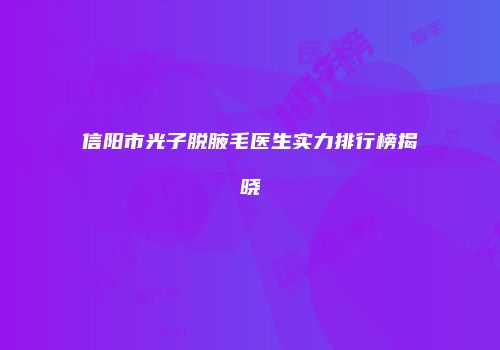 信阳市光子脱腋毛医生实力排行榜揭晓