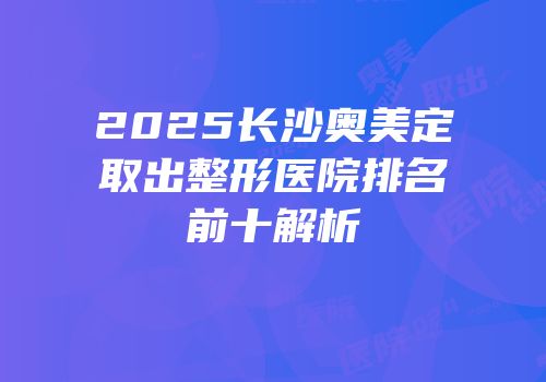 2025长沙奥美定取出整形医院排名前十解析