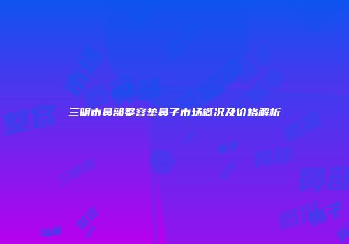 三明市鼻部整容垫鼻子市场概况及价格解析