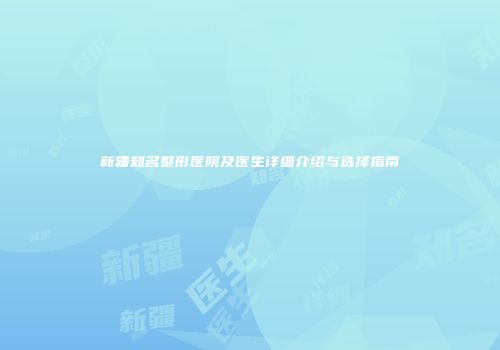 新疆知名整形医院及医生详细介绍与选择指南