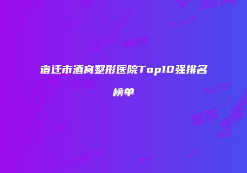 宿迁市酒窝整形医院Top10强排名榜单