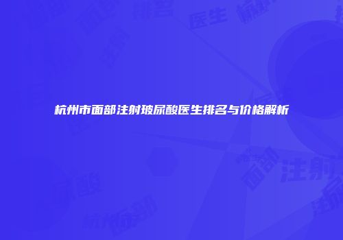 杭州市面部注射玻尿酸医生排名与价格解析