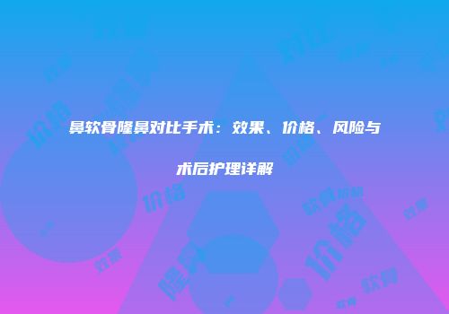 鼻软骨隆鼻对比手术：效果、价格、风险与术后护理详解