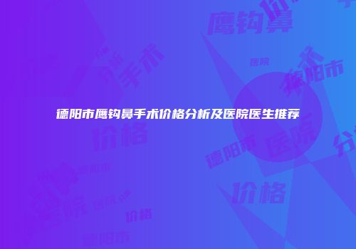 德阳市鹰钩鼻手术价格分析及医院医生推荐