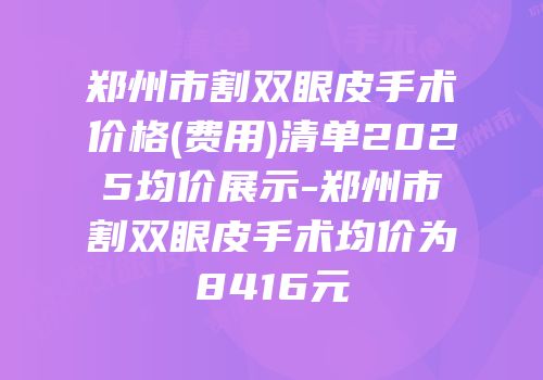 郑州市割双眼皮手术价格(费用)清单2025均价展示-郑州市割双眼皮手术均价为8416元