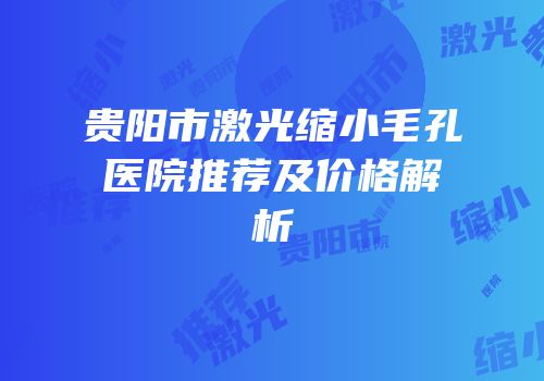贵阳市激光缩小毛孔医院推荐及价格解析