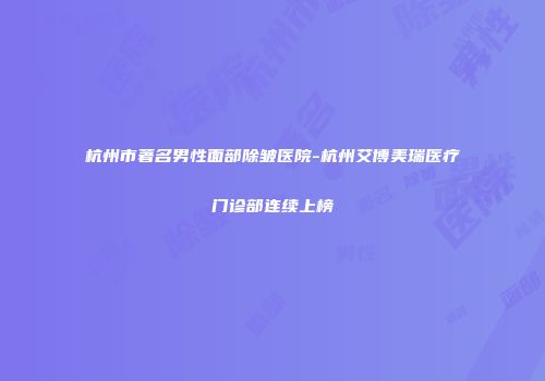 杭州市著名男性面部除皱医院-杭州艾博美瑞医疗门诊部连续上榜