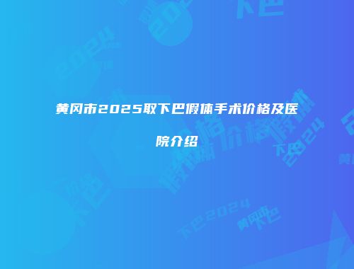 黄冈市2025取下巴假体手术价格及医院介绍