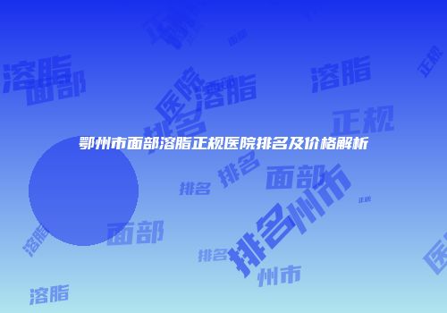 鄂州市面部溶脂正规医院排名及价格解析