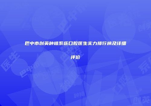 巴中市创英种植系统口腔医生实力排行榜及详细评价