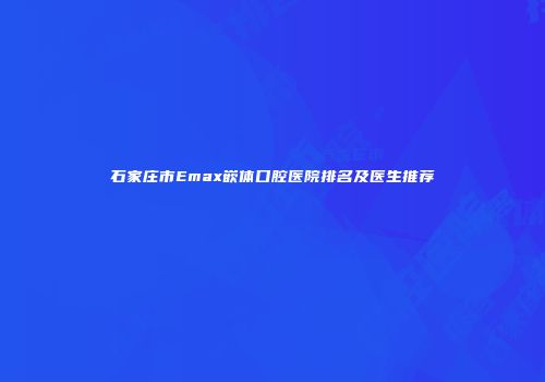 石家庄市Emax嵌体口腔医院排名及医生推荐