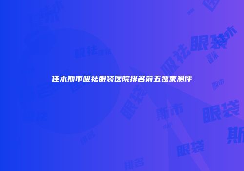 佳木斯市吸祛眼袋医院排名前五独家测评