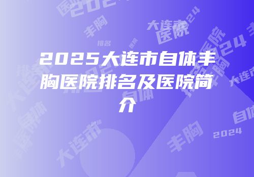 2025大连市自体丰胸医院排名及医院简介
