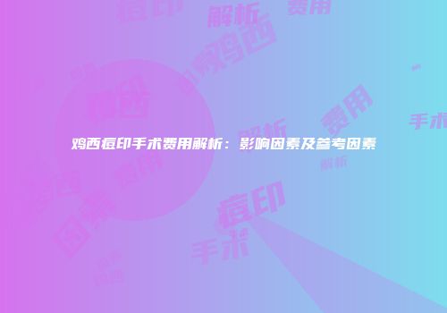 鸡西痘印手术费用解析：影响因素及参考因素