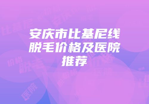 安庆市比基尼线脱毛价格及医院推荐