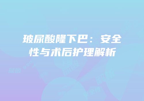 玻尿酸隆下巴：安全性与术后护理解析