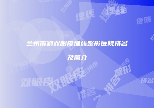 兰州市割双眼皮埋线整形医院排名及简介