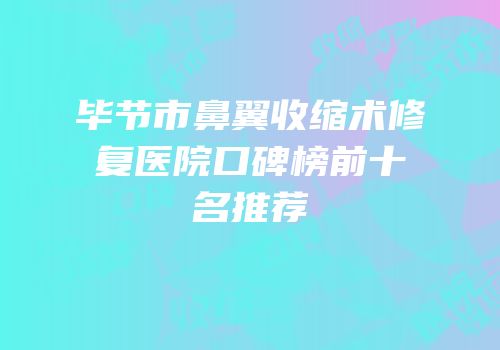 毕节市鼻翼收缩术修复医院口碑榜前十名推荐