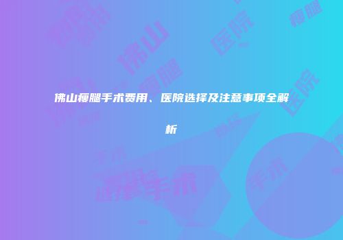 佛山瘦腿手术费用、医院选择及注意事项全解析