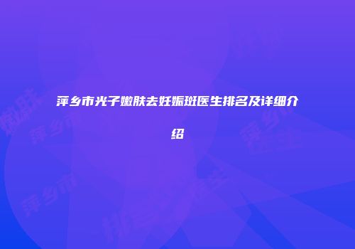 萍乡市光子嫩肤去妊娠斑医生排名及详细介绍
