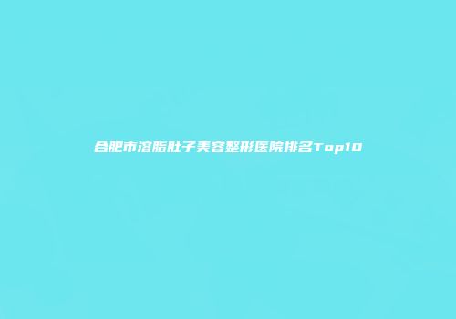 合肥市溶脂肚子美容整形医院排名Top10