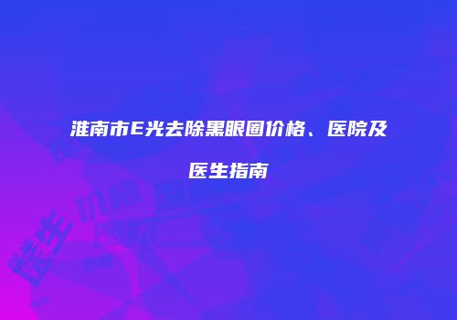 淮南市E光去除黑眼圈价格、医院及医生指南
