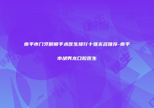 南平市门牙翻瓣手术医生排行十强实名推荐-南平市胡秀龙口腔医生