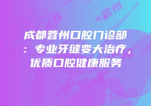 成都蓉州口腔门诊部：专业牙缝变大治疗，优质口腔健康服务