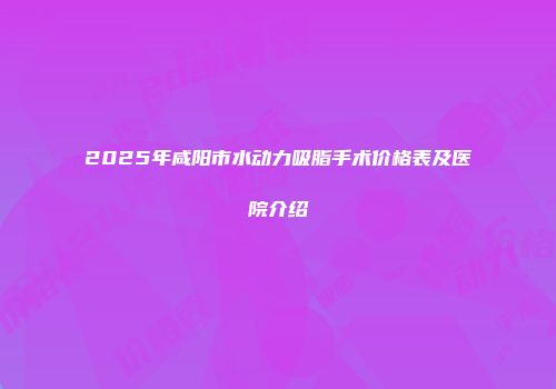 2025年咸阳市水动力吸脂手术价格表及医院介绍