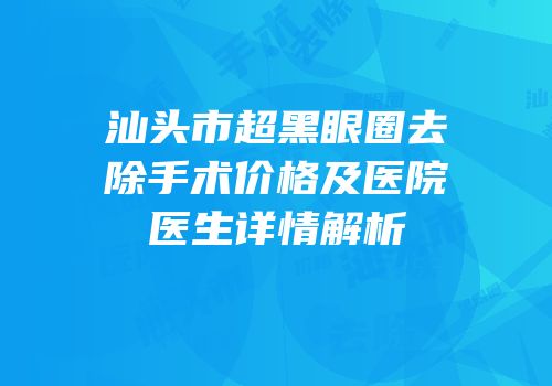汕头市超黑眼圈去除手术价格及医院医生详情解析