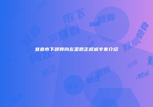 宜春市下颌骨向左歪矫正权威专家介绍