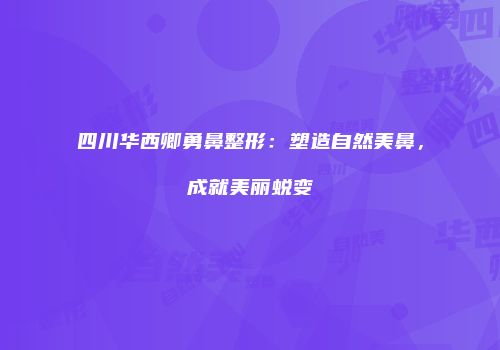 四川华西卿勇鼻整形：塑造自然美鼻，成就美丽蜕变