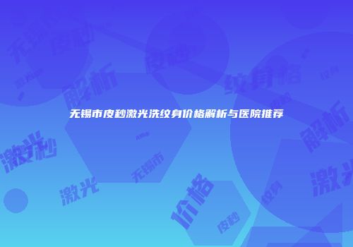 无锡市皮秒激光洗纹身价格解析与医院推荐