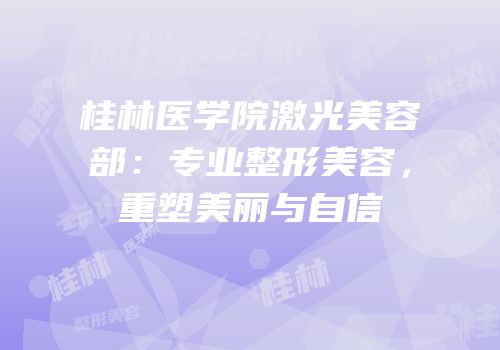 桂林医学院激光美容部：专业整形美容，重塑美丽与自信