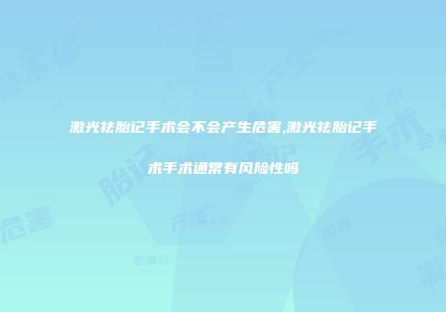 激光祛胎记手术会不会产生危害,激光祛胎记手术手术通常有风险性吗