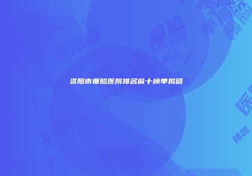 资阳市瘦脸医院排名前十榜单揭晓