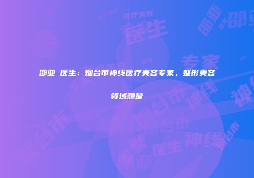 邵亚喆医生：烟台市神线医疗美容专家，整形美容领域翘楚