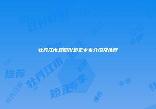 牡丹江市耳畸形矫正专家介绍及推荐