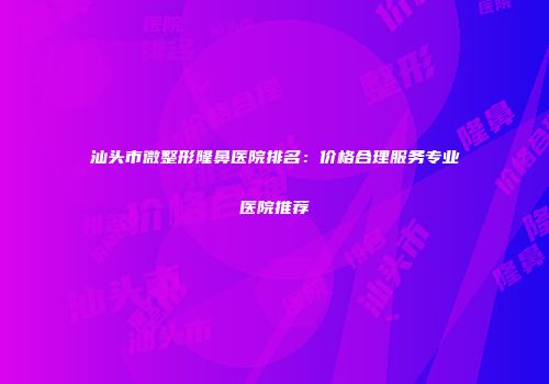 汕头市微整形隆鼻医院排名：价格合理服务专业医院推荐
